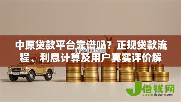中原贷款平台靠谱吗？正规贷款流程、利息计算及用户真实评价解析
