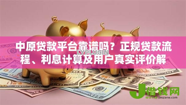 中原贷款平台靠谱吗？正规贷款流程、利息计算及用户真实评价解析