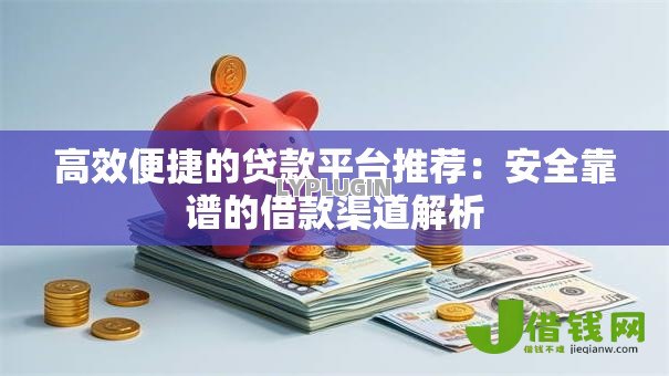 高效便捷的贷款平台推荐：安全靠谱的借款渠道解析