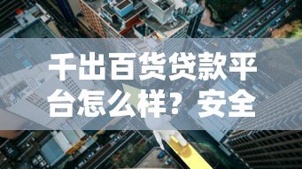 千出百货贷款平台怎么样？安全吗？详细解析申请条件、利息与风险