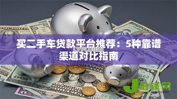 买二手车贷款平台推荐:5种靠谱渠道对比指南 买二手车贷款平台推荐:5种靠谱渠道对比指南