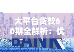 大平台贷款60期全解析:优势对比与申请注意事项 大平台贷款60期全解析:优势对比与申请注意事项