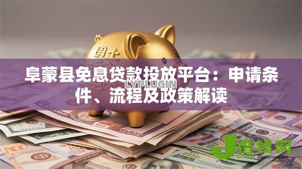 阜蒙县免息贷款投放平台:申请条件、流程及政策解读 阜蒙县免息贷款投放平台:申请条件、流程及政策解读
