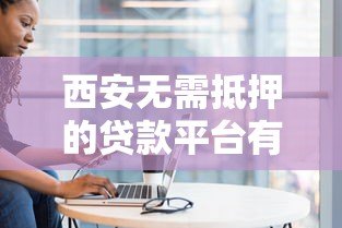 西安无需抵押的贷款平台有哪些?10大正规渠道盘点 西安无需抵押的贷款平台有哪些?10大正规渠道盘点