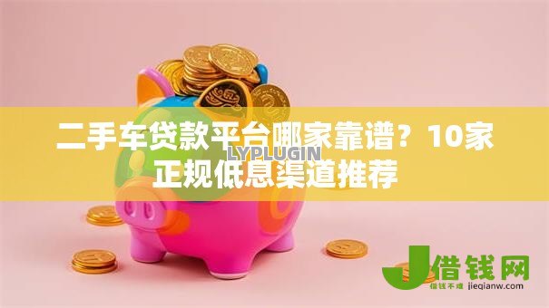 二手车贷款平台哪家靠谱?10家正规低息渠道推荐 二手车贷款平台哪家靠谱?10家正规低息渠道推荐