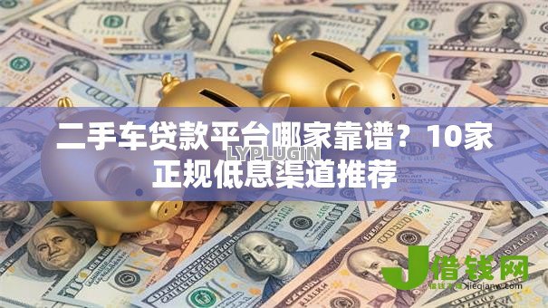 二手车贷款平台哪家靠谱?10家正规低息渠道推荐 二手车贷款平台哪家靠谱?10家正规低息渠道推荐