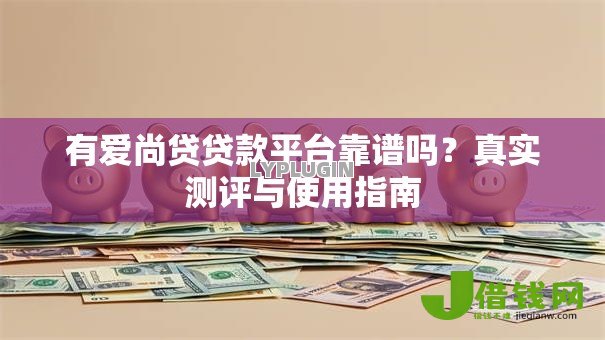 有爱尚贷贷款平台靠谱吗？真实测评与使用指南