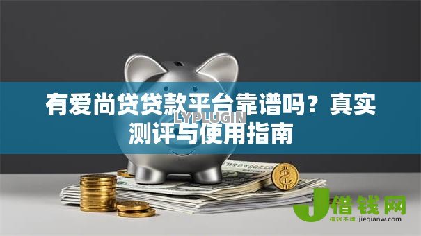 有爱尚贷贷款平台靠谱吗？真实测评与使用指南