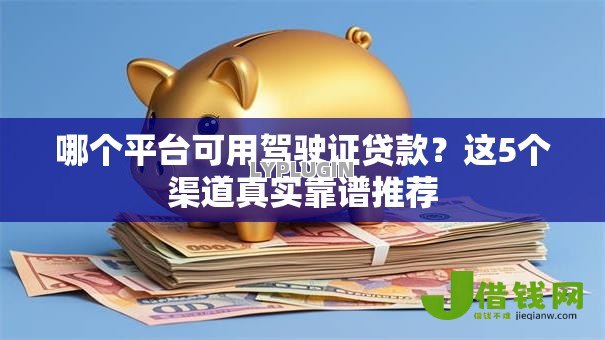 哪个平台可用驾驶证贷款?这5个渠道真实靠谱推荐 哪个平台可用驾驶证贷款?这5个渠道真实靠谱推荐