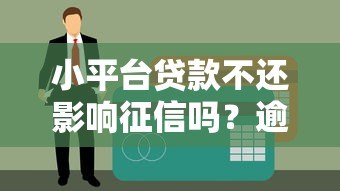 小平台贷款不还影响征信吗？逾期后果及应对方法解析