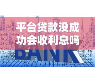 平台贷款没成功会收利息吗？详解申请失败后的费用问题
