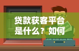 贷款获客平台是什么？如何通过精准渠道高效获取客户