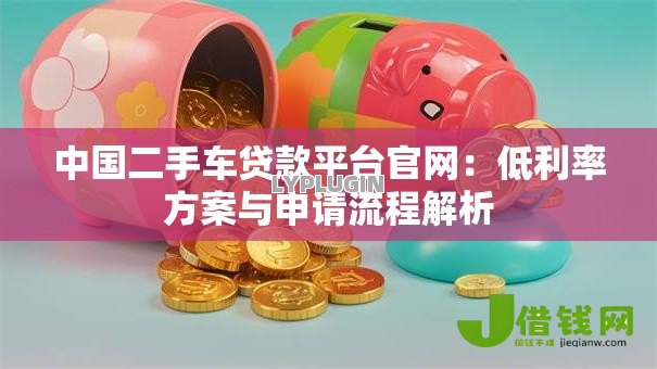 中国二手车贷款平台官网：低利率方案与申请流程解析