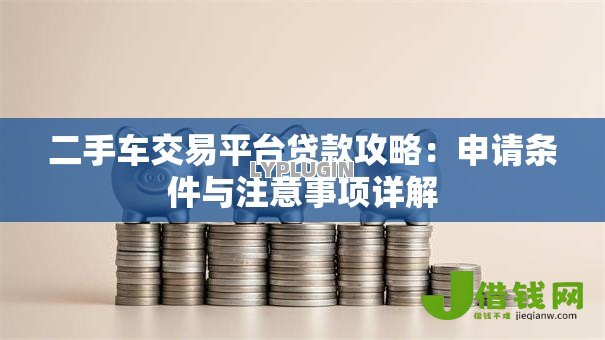 二手车交易平台贷款攻略:申请条件与注意事项详解 二手车交易平台贷款攻略:申请条件与注意事项详解