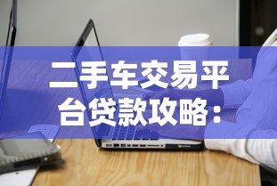 二手车交易平台贷款攻略:申请条件与注意事项详解 二手车交易平台贷款攻略:申请条件与注意事项详解
