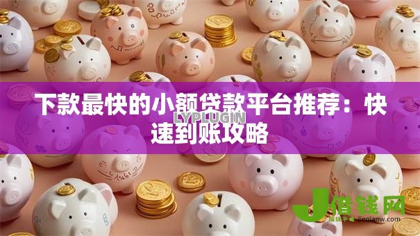 下款最快的小额贷款平台推荐：快速到账攻略