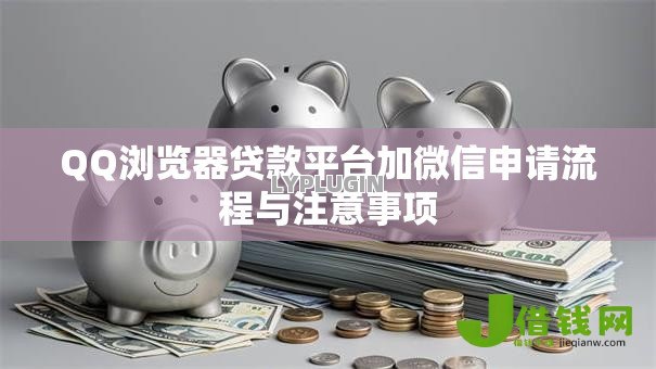 QQ浏览器贷款平台加微信申请流程与注意事项