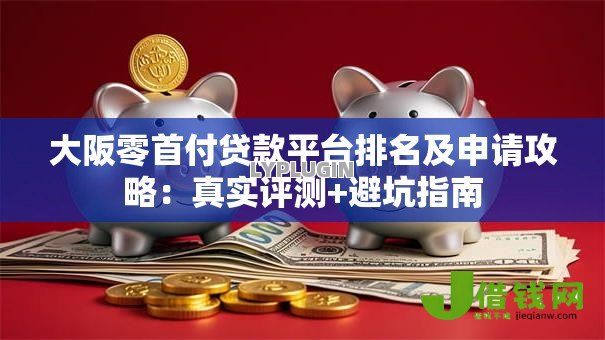 大阪零首付贷款平台排名及申请攻略:真实评测+避坑指南 大阪零首付贷款平台排名及申请攻略:真实评测+避坑指南