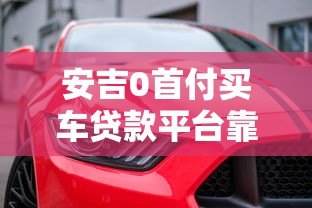 安吉0首付买车贷款平台靠谱吗？全面解析购车贷款