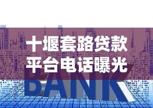 十堰套路贷款平台电话曝光：如何识别与防范这些陷阱？