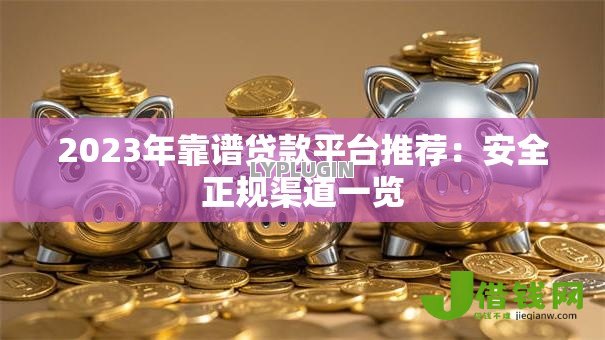 2023年靠谱贷款平台推荐:安全正规渠道一览 2023年靠谱贷款平台推荐:安全正规渠道一览