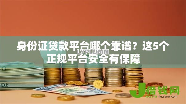 身份证贷款平台哪个靠谱?这5个正规平台安全有保障 身份证贷款平台哪个靠谱?这5个正规平台安全有保障