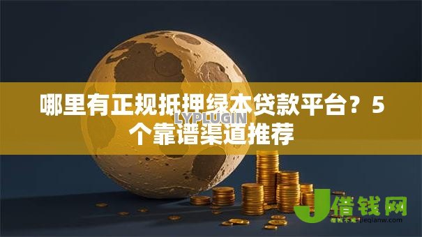 哪里有正规抵押绿本贷款平台?5个靠谱渠道推荐 哪里有正规抵押绿本贷款平台?5个靠谱渠道推荐