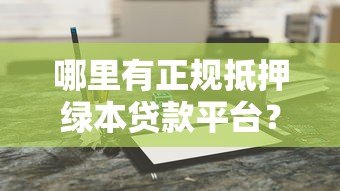 哪里有正规抵押绿本贷款平台?5个靠谱渠道推荐 哪里有正规抵押绿本贷款平台?5个靠谱渠道推荐