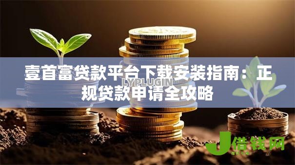 壹首富贷款平台下载安装指南：正规贷款申请全攻略