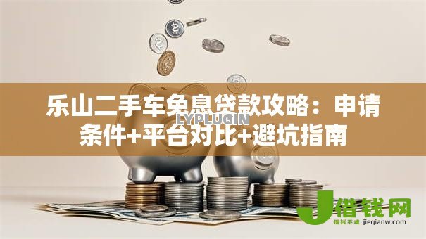 乐山二手车免息贷款攻略：申请条件+平台对比+避坑指南