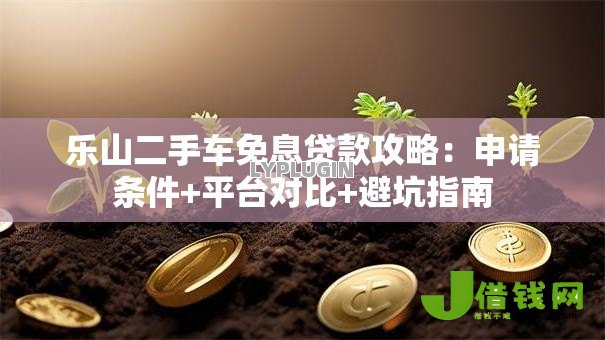 乐山二手车免息贷款攻略：申请条件+平台对比+避坑指南