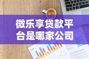 微乐享贷款平台是哪家公司推出的?全面解析其背景与资质 微乐享贷款平台是哪家公司推出的?全面解析其背景与资质