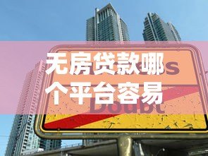 无房贷款哪个平台容易通过?最新平台推荐与申请技巧 无房贷款哪个平台容易通过?最新平台推荐与申请技巧