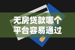 无房贷款哪个平台容易通过?最新平台推荐与申请技巧 无房贷款哪个平台容易通过?最新平台推荐与申请技巧