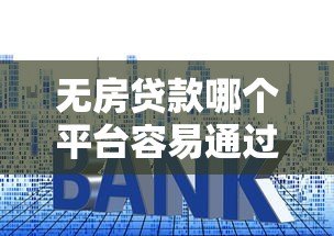 无房贷款哪个平台容易通过?最新平台推荐与申请技巧 无房贷款哪个平台容易通过?最新平台推荐与申请技巧