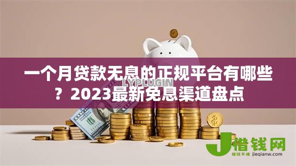 一个月贷款无息的正规平台有哪些?2023最新免息渠道盘点 一个月贷款无息的正规平台有哪些?2023最新免息渠道盘点