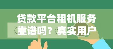 贷款平台租机服务靠谱吗?真实用户经验分享 贷款平台租机服务靠谱吗?真实用户经验分享