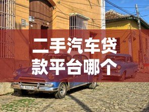 二手汽车贷款平台哪个好?2023年靠谱平台推荐及避坑指南 二手汽车贷款平台哪个好?2023年靠谱平台推荐及避坑指南