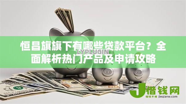 恒昌旗旗下有哪些贷款平台？全面解析热门产品及申请攻略