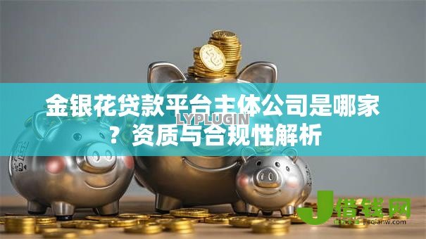 金银花贷款平台主体公司是哪家？资质与合规性解析