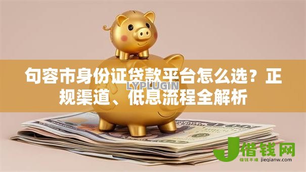 句容市身份证贷款平台怎么选？正规渠道、低息流程全解析