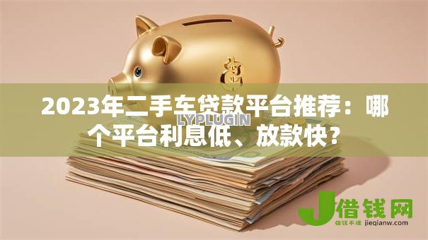 2023年二手车贷款平台推荐:哪个平台利息低、放款快? 2023年二手车贷款平台推荐:哪个平台利息低、放款快?