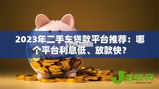 2023年二手车贷款平台推荐:哪个平台利息低、放款快? 2023年二手车贷款平台推荐:哪个平台利息低、放款快?