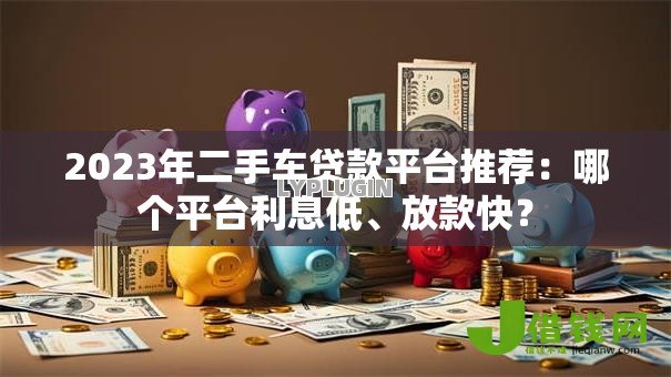 2023年二手车贷款平台推荐:哪个平台利息低、放款快? 2023年二手车贷款平台推荐:哪个平台利息低、放款快?
