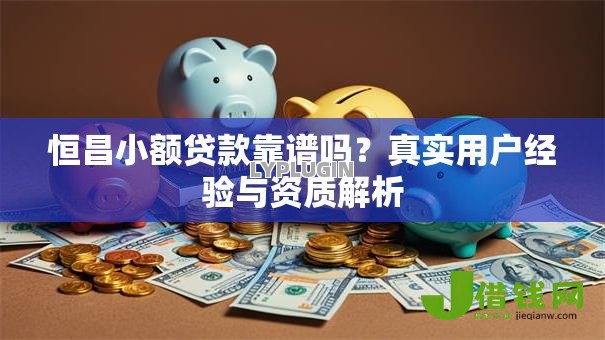 恒昌小额贷款靠谱吗?真实用户经验与资质解析 恒昌小额贷款靠谱吗?真实用户经验与资质解析