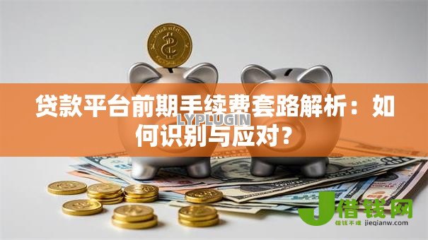 贷款平台前期手续费套路解析：如何识别与应对？