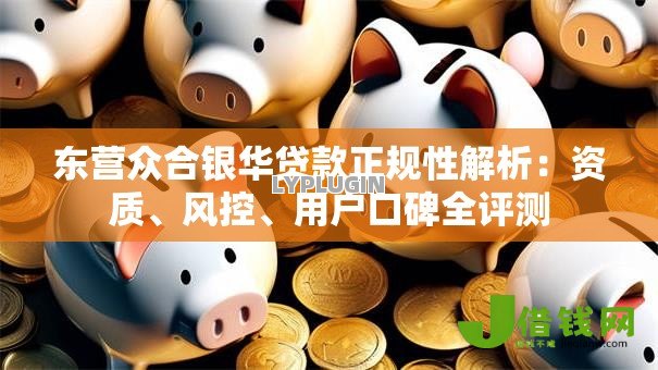 东营众合银华贷款正规性解析:资质、风控、用户口碑全评测 东营众合银华贷款正规性解析:资质、风控、用户口碑全评测