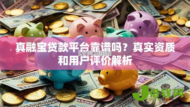 真融宝贷款平台靠谱吗？真实资质和用户评价解析