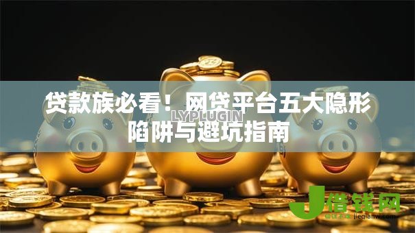 贷款族必看!网贷平台五大隐形陷阱与避坑指南 贷款族必看!网贷平台五大隐形陷阱与避坑指南