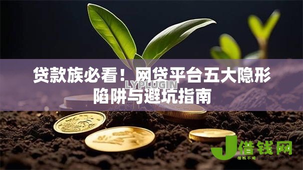 贷款族必看!网贷平台五大隐形陷阱与避坑指南 贷款族必看!网贷平台五大隐形陷阱与避坑指南
